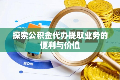邱县探索公积金代办提取业务的便利与价值