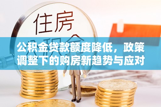 邱县公积金贷款额度降低，政策调整下的购房新趋势与应对策略