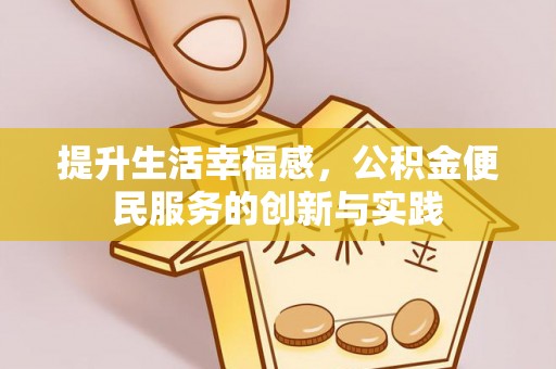 邱县提升生活幸福感，公积金便民服务的创新与实践