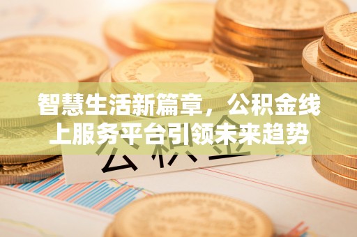 邱县智慧生活新篇章，公积金线上服务平台引领未来趋势