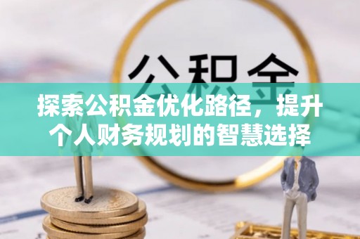 邱县探索公积金优化路径，提升个人财务规划的智慧选择