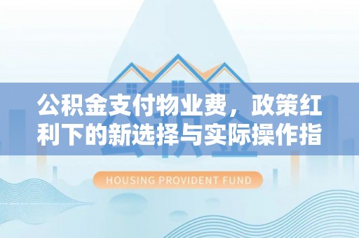 邱县公积金支付物业费，政策红利下的新选择与实际操作指南