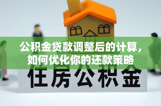 邱县公积金贷款调整后的计算，如何优化你的还款策略