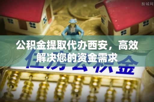 邱县公积金提取代办西安，高效解决您的资金需求