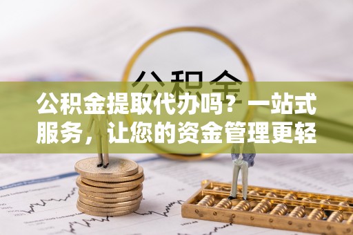 邱县公积金提取代办吗？一站式服务，让您的资金管理更轻松