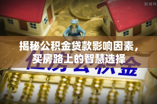 邱县揭秘公积金贷款影响因素，买房路上的智慧选择