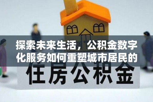 邱县探索未来生活，公积金数字化服务如何重塑城市居民的财务管理
