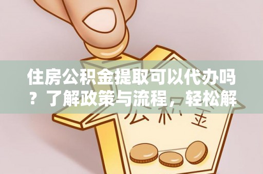 邱县住房公积金提取可以代办吗？了解政策与流程，轻松解决疑惑