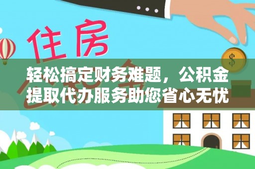 邱县轻松搞定财务难题，公积金提取代办服务助您省心无忧