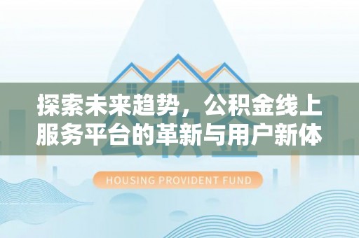 邱县探索未来趋势，公积金线上服务平台的革新与用户新体验