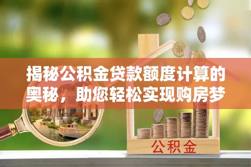 邱县揭秘公积金贷款额度计算的奥秘，助您轻松实现购房梦想