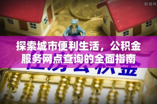 邱县探索城市便利生活，公积金服务网点查询的全面指南