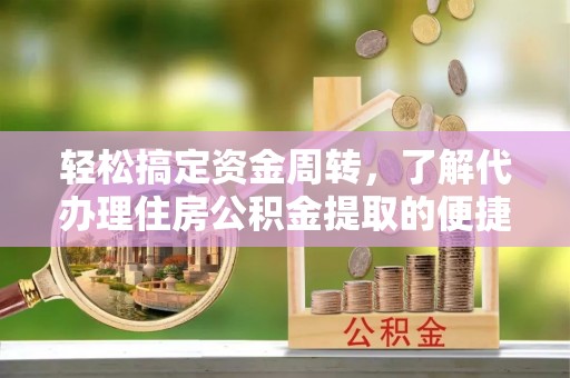 邱县轻松搞定资金周转，了解代办理住房公积金提取的便捷之道