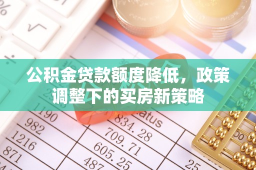 邱县公积金贷款额度降低，政策调整下的买房新策略