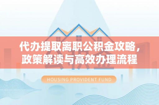 邱县代办提取离职公积金攻略，政策解读与高效办理流程