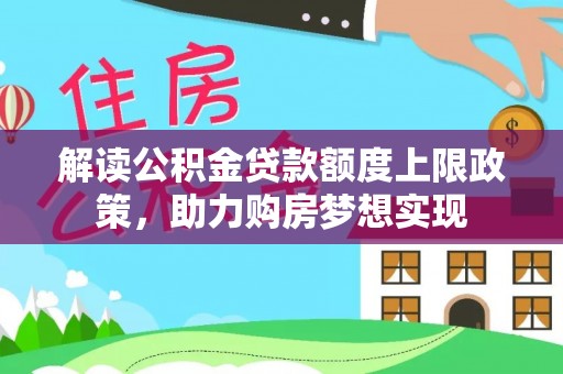 邱县解读公积金贷款额度上限政策，助力购房梦想实现