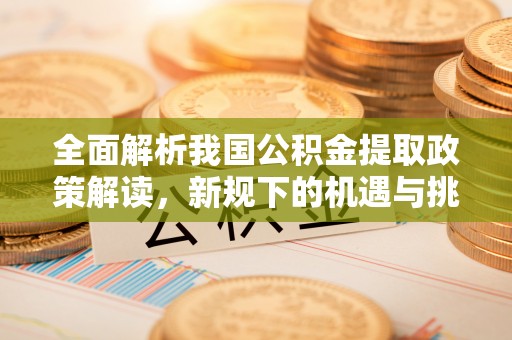 邱县全面解析我国公积金提取政策解读，新规下的机遇与挑战