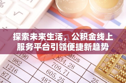 邱县探索未来生活，公积金线上服务平台引领便捷新趋势