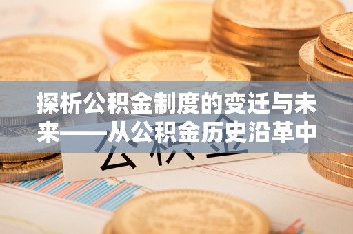 邱县探析公积金制度的变迁与未来——从公积金历史沿革中读懂社会福利发展