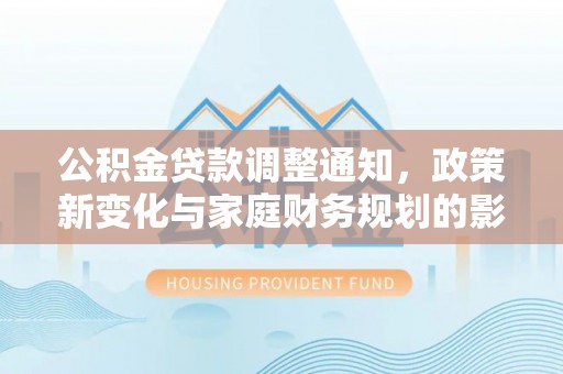 邱县公积金贷款调整通知，政策新变化与家庭财务规划的影响