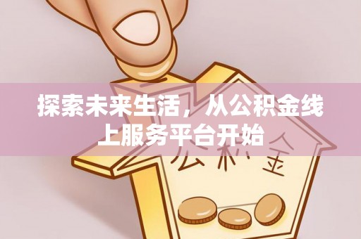 邱县探索未来生活，从公积金线上服务平台开始