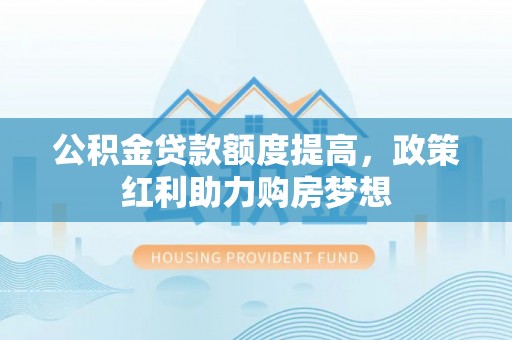 邱县公积金贷款额度提高，政策红利助力购房梦想