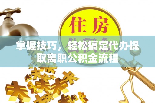 邱县掌握技巧，轻松搞定代办提取离职公积金流程
