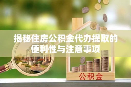 邱县揭秘住房公积金代办提取的便利性与注意事项