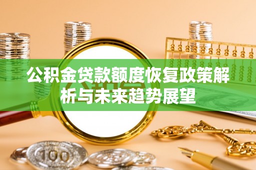邱县公积金贷款额度恢复政策解析与未来趋势展望