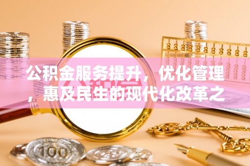 邱县公积金服务提升，优化管理，惠及民生的现代化改革之路