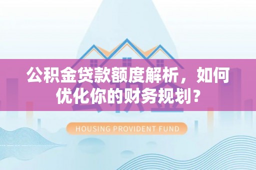 邱县公积金贷款额度解析，如何优化你的财务规划？
