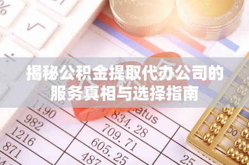 邱县揭秘公积金提取代办公司的服务真相与选择指南