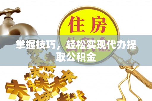 邱县掌握技巧，轻松实现代办提取公积金