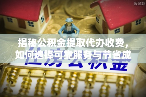 邱县揭秘公积金提取代办收费，如何选择可靠服务与节省成本？
