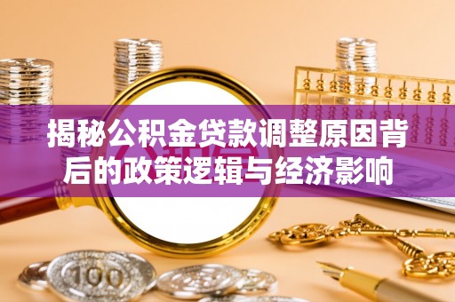 邱县揭秘公积金贷款调整原因背后的政策逻辑与经济影响