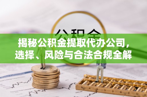 邱县揭秘公积金提取代办公司，选择、风险与合法合规全解析