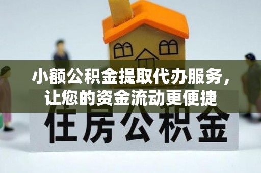 邱县小额公积金提取代办服务，让您的资金流动更便捷
