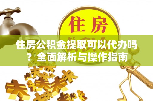 邱县住房公积金提取可以代办吗？全面解析与操作指南