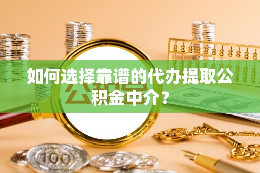 邱县如何选择靠谱的代办提取公积金中介？