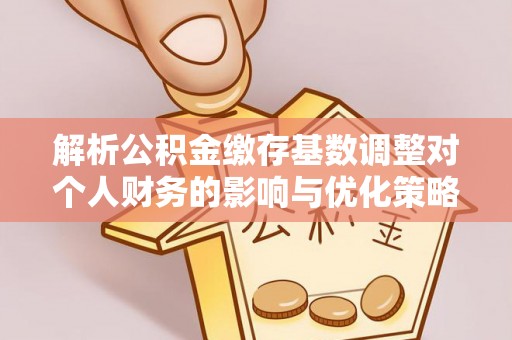 邱县解析公积金缴存基数调整对个人财务的影响与优化策略