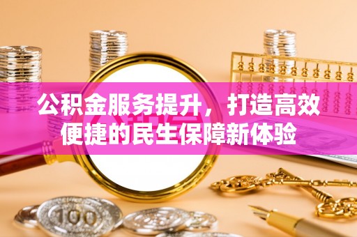 邱县公积金服务提升，打造高效便捷的民生保障新体验
