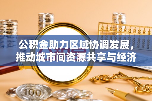 邱县公积金助力区域协调发展，推动城市间资源共享与经济均衡发展