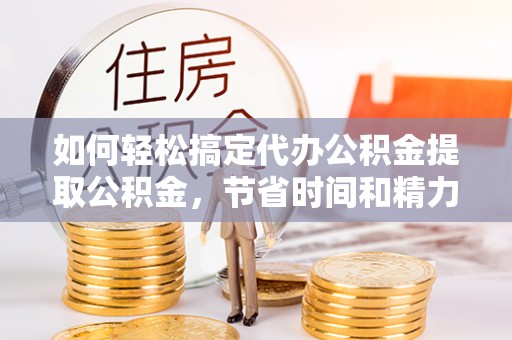 邱县如何轻松搞定代办公积金提取公积金，节省时间和精力的秘密武器