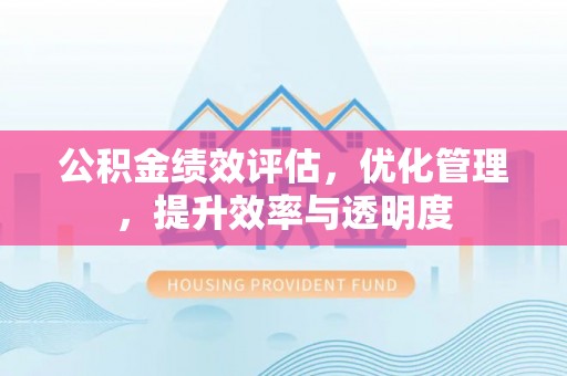 邱县公积金绩效评估，优化管理，提升效率与透明度
