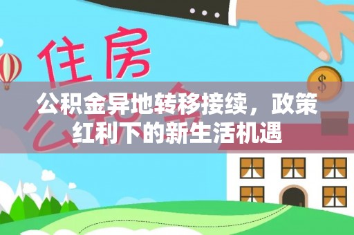 邱县公积金异地转移接续，政策红利下的新生活机遇