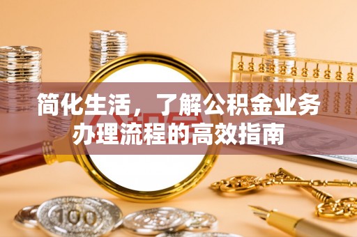 邱县简化生活，了解公积金业务办理流程的高效指南