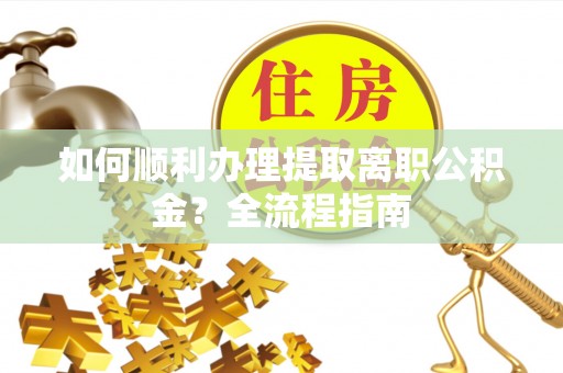邱县如何顺利办理提取离职公积金？全流程指南