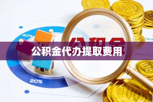 邱县公积金代办提取费用
