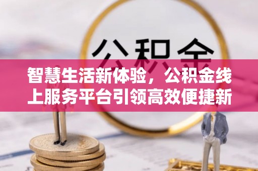 邱县智慧生活新体验，公积金线上服务平台引领高效便捷新潮流