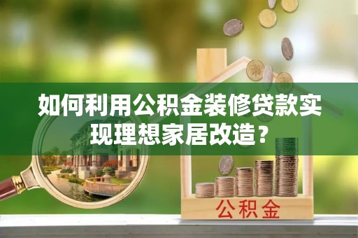 邱县如何利用公积金装修贷款实现理想家居改造？
